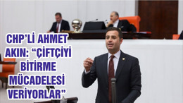 CHP’Lİ AHMET AKIN: “ÇİFTÇİYİ BİTİRME MÜCADELESİ VERİYORLAR”