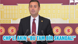 CHP’Lİ AKIN “BU TAM BİR SKANDAL!”