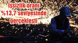 İşsizlik oranı yüzde 13,7 seviyesinde gerçekleşti