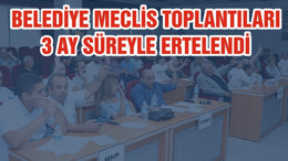 BELEDİYE MECLİS TOPLANTILARI 3 AY SÜREYLE ERTELENDİ