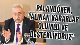 PALANDÖKEN, “ALINAN KARARLAR OLUMLU VE DESTEKLİYORUZ”