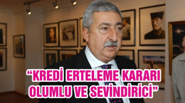 “KREDİ ERTELEME KARARI OLUMLU VE SEVİNDİRİCİ”