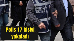 Polis 17 kişiyi yakaladı