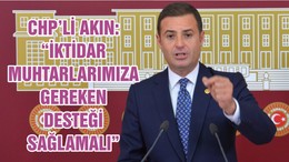 CHP’Lİ AHMET AKIN: “İKTİDAR MUHTARLARIMIZA GEREKEN DESTEĞİ SAĞLAMALI”