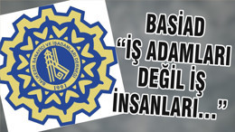 BASİAD “İŞ ADAMLARI DEĞİL İŞ İNSANLARI…”