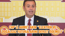 CHP’Lİ AHMET AKIN “ELEKTRİK VE DOĞALGAZ FATURALARINI DEVLET ÖDEMELİ”
