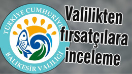 Valilikten fırsatçılara inceleme