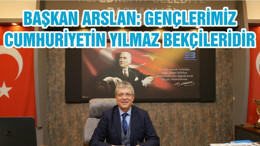 BAŞKAN ARSLAN: GENÇLERİMİZ CUMHURİYETİN YILMAZ BEKÇİLERİDİR