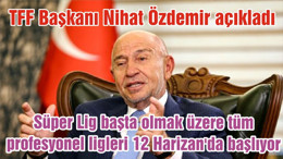 Süper Lig başta olmak üzere tüm profesyonel ligleri 12 Harizan'da başlıyor