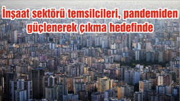 İnşaat sektörü temsilcileri, pandemiden güçlenerek çıkma hedefinde