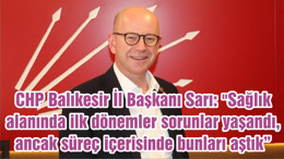 CHP Balıkesir İl Başkanı Sarı: "Sağlık alanında ilk dönemler ciddi sorunlar yaşandı, ancak süreç içerisinde bunları aştık"
