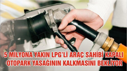 5 MİLYONA YAKIN LPG’Lİ ARAÇ SAHİBİ KAPALI OTOPARK YASAĞININ KALKMASINI BEKLİYOR