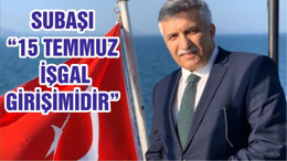 SUBAŞI “15 TEMMUZ İŞGAL GİRİŞİMİDİR”