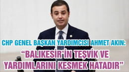 CHP GENEL BAŞKAN YARDIMCISI AHMET AKIN: “BALIKESİR’İN TEŞVİK VE YARDIMLARINI KESMEK HATADIR ”