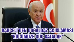 BAHÇELİ’DEN DOĞALGAZ AÇIKLAMASI “GÜCÜMÜZE GÜÇ KATACAK”