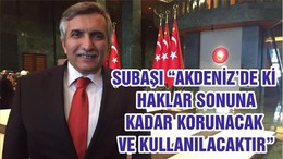 SUBAŞI “AKDENİZ’DE Kİ HAKLAR SONUNA KADAR KORUNACAK VE KULLANILACAKTIR”