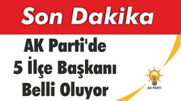 AK Parti’de 5 İlçe Başkanı Belli Oluyor