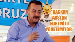“BAŞKAN ARSLAN EDREMİT’İ YÖNETEMİYOR”