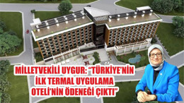 MİLLETVEKİLİ UYGUR: “TÜRKİYE’NİN İLK TERMAL UYGULAMA OTELİ’NİN ÖDENEĞİ ÇIKTI”