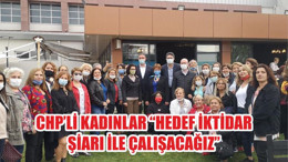 CHP’Lİ KADINLAR “HEDEF İKTİDAR ŞİARI İLE ÇALIŞACAĞIZ”