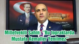Milletvekili Şahin: ‘’Bu topraklarda Mustafa Kemaller Yenilmez’’