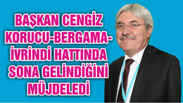BAŞKAN CENGİZ KORUCU-BERGAMA-İVRİNDİ HATTINDA SONA GELİNDİĞİNİ MÜJDELEDİ