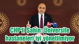 CHP'li Şahin: Üniversite hastaneleri iyi yönetilmiyor