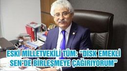 ESKİ MİLLETVEKİLİ TÜM: “DİSK EMEKLİ SEN’DE BİRLEŞMEYE ÇAĞIRIYORUM”