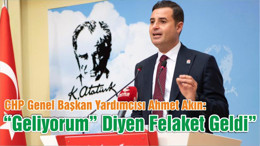 CHP Genel Başkan Yardımcısı Ahmet Akın: “Geliyorum” Diyen Felaket Geldi