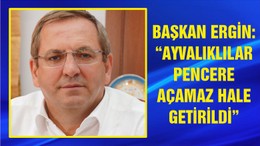 “AYVALIKLILAR PENCERE AÇAMAZ HALE GETİRİLDİ”