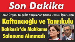 Kaftancıoğlu ve Tanrıkulu Balıkesir'de Mahkeme Salonuna Alınmadı