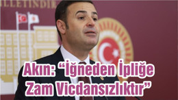 Akın: “İğneden İpliğe Zam Vicdansızlıktır”