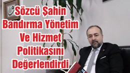 Sözcü Şahin Bandırma Yönetim Ve Hizmet Politikasını Değerlendirdi