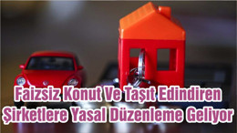 Faizsiz Konut Ve Taşıt Edindiren Şirketlere Yasal Düzenleme Geliyor