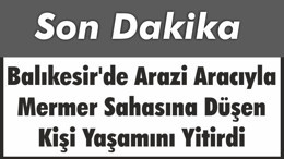Balıkesir'de Arazi Aracıyla Mermer Sahasına Düşen Kişi Yaşamını Yitirdi
