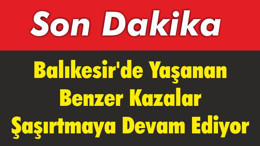 Balıkesir'de Yaşanan Benzer Kazalar Şaşırtmaya Devam Ediyor