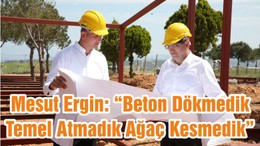 Mesut Ergin: “Beton Dökmedik Temel Atmadık Ağaç Kesmedik”