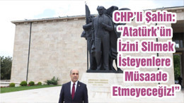 CHP’li Şahin: “Atatürk’ün İzini Silmek İsteyenlere Müsaade Etmeyeceğiz!”