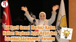 AK Parti Genel Merkez Kadın Kolları Başkanı Ayşe Keşir’den İstanbul Sözleşmesi Yorumu