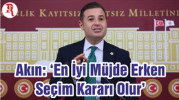 Akın: ‘En İyi Müjde Erken Seçim Kararı Olur’