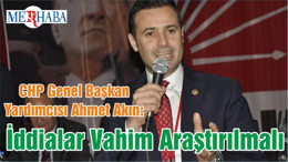 CHP Genel Başkan Yardımcısı Ahmet Akın: İddialar Vahim Araştırılmalı