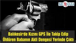Balıkesir'de Kızını GPS İle Takip Edip Öldüren Babanın Akli Dengesi Yerinde Çıktı