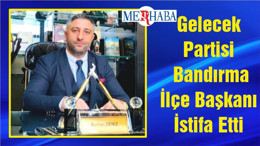 Gelecek Partisi Bandırma İlçe Başkanı İstifa Etti