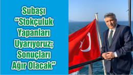Subaşı “Stokçuluk Yapanları Uyarıyoruz; Sonuçları Ağır Olacak”
