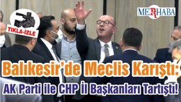 Balıkesir’de Meclis Karıştı: AK Parti ile CHP İl Başkanları Tartıştı!