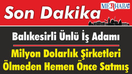 Balıkesirli Ünlü İş Adamı Milyon Dolarlık Şirketleri Ölmeden Hemen Önce Satmış