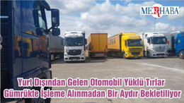 Yurt Dışından Gelen Otomobil Yüklü Tırlar Gümrükte İşleme Alınmadan Bir Aydır Bekletiliyor