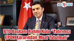 BTO Başkanı Rahmi Kula “Yatırımcı EPDK Kararından Muaf Tutulmalı”