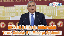 AK Parti Balıkesir Milletvekili Yavuz Subaşı; 6’lı Masaya Seslendi!