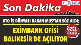 BTO İŞ DÜNYASI BAKAN MUŞ’TAN SÖZ ALDI; EXİMBANK OFİSİ BALIKESİR'DE AÇILIYOR